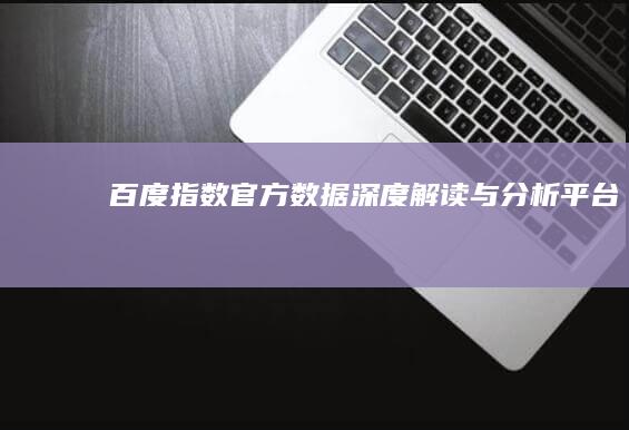 百度指数官方数据深度解读与分析平台