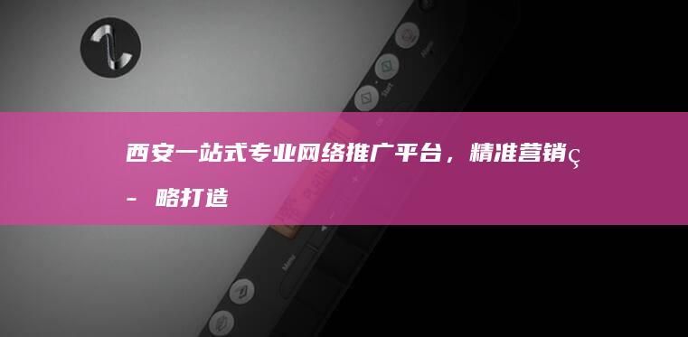 西安一站式专业网络推广平台，精准营销策略打造品牌影响力