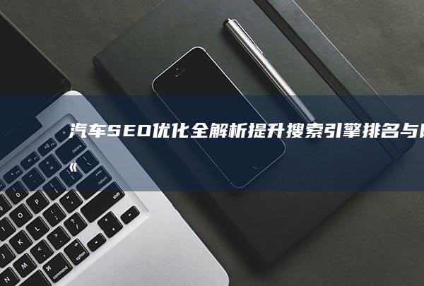 汽车SEO优化全解析：提升搜索引擎排名与网站流量